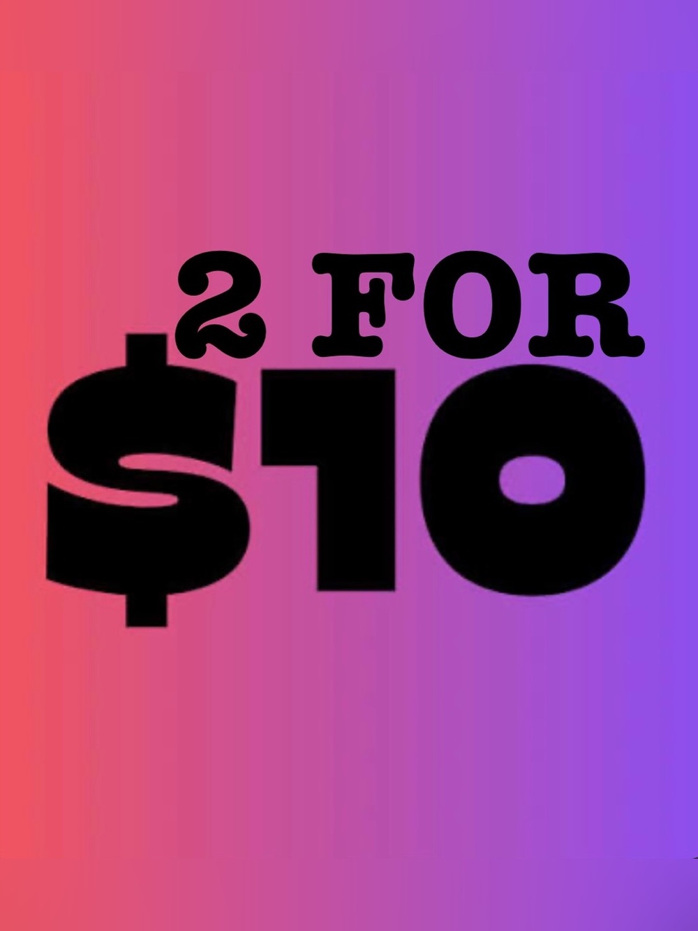2 FOR $10 SALE!